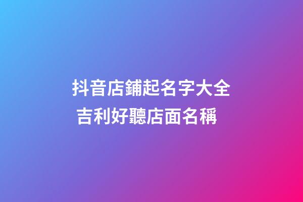 抖音店鋪起名字大全 吉利好聽店面名稱-第1張-店鋪起名-玄機(jī)派